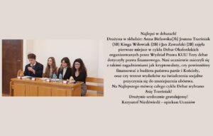 Najlepsi w debatach!

Drużyna w składzie: Anna Bielawska(3b) Joanna Trześniak (3B)  Kinga Wdowiak (2B) i Jan Zawadzki (2B) zajęła pierwsze miejsce w cyklu Debat Oksfordzkich organizowanych przez Wydział Prawa KUL! Tezy debat dotyczyły prawa finansowego. Nasi uczniowie mierzyli się z takimi zagadnieniami jak kryptowaluty, czy powinniśmy finansować z budżetu państwa partie i Kościoły, oraz czy wzrost wydatków na świadczenia socjalne przyczynia się do zmniejszenia ubóstwa. 
Na Najlepszego mówca całego cyklu Debat wybrano Asię Trześniak!
Drużynie serdecznie gratulujemy!
Krzysztof Niedźwiedź-opiekun Uczniów 