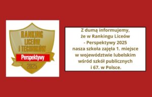 Z dumą informujemy, że w Rankingu Liceów - Perspektywy 2025 nasza szkoła zajęła 1. miejsce w województwie lubelskim wśród szkół publicznych i 67. w Polsce. Obok tarcza Rankingu Na złotym tle napis - ranking liceów i techników perspektywy 2025