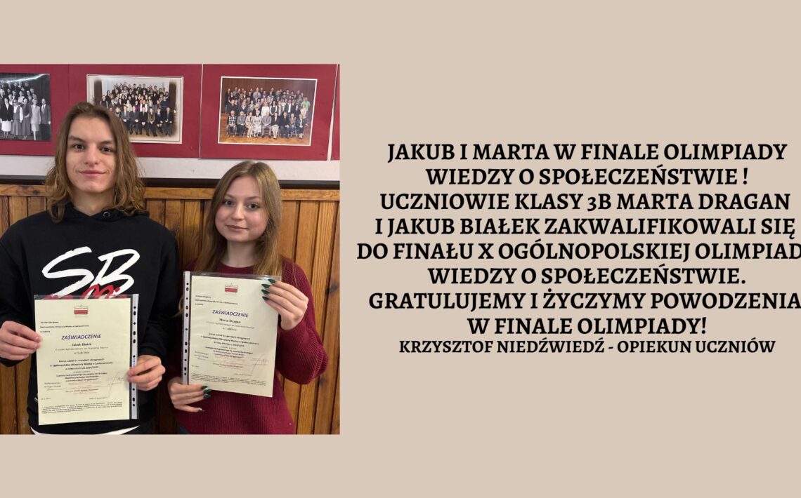 Jakub i Marta w finale Olimpiady Wiedzy o Społeczeństwie ! Uczniowie klasy 3B Marta Dragan i Jakub Białek zakwalifikowali się do finału X Ogólnopolskiej Olimpiady Wiedzy o Społeczeństwie. Gratulujemy i życzymy powodzenia w finale Olimpiady! Krzysztof Niedźwiedź - opiekun Uczniów Zdjęcie uczniów trzymających w dłoniach dyplomy na szkolnym korytarzu.