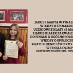 Jakub i Marta w finale Olimpiady Wiedzy o Społeczeństwie ! Uczniowie klasy 3B Marta Dragan i Jakub Białek zakwalifikowali się do finału X Ogólnopolskiej Olimpiady Wiedzy o Społeczeństwie. Gratulujemy i życzymy powodzenia w finale Olimpiady! Krzysztof Niedźwiedź - opiekun Uczniów Zdjęcie uczniów trzymających w dłoniach dyplomy na szkolnym korytarzu.