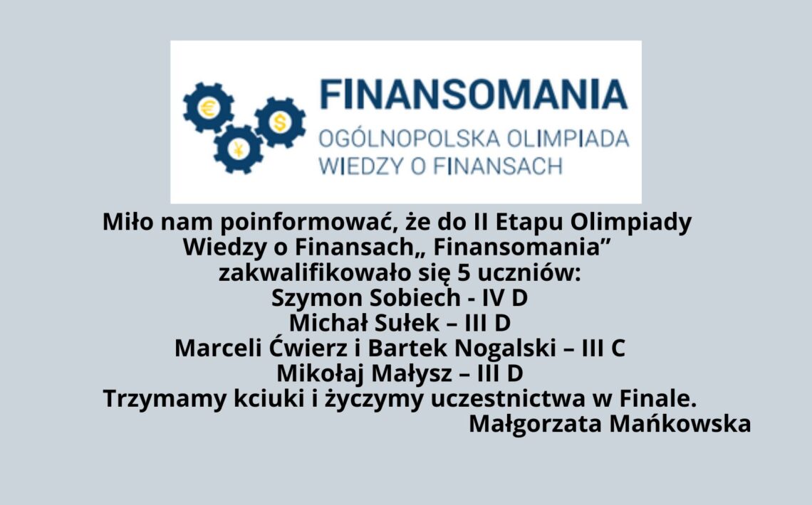 Miło nam poinformować, że do II Etapu Olimpiady Wiedzy o Finansach „ Finansomania” zakwalifikowało się 5 uczniów: Szymon Sobiech - IV D Michał Sułek – III D Marceli Ćwierz i Bartek Nogalski – III C Mikołaj Małysz – III D Trzymamy kciuki i życzymy uczestnictwa w Finale. Małgorzata Mańkowska