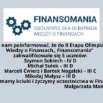 Miło nam poinformować, że do II Etapu Olimpiady Wiedzy o Finansach „ Finansomania” zakwalifikowało się 5 uczniów: Szymon Sobiech - IV D Michał Sułek – III D Marceli Ćwierz i Bartek Nogalski – III C Mikołaj Małysz – III D Trzymamy kciuki i życzymy uczestnictwa w Finale. Małgorzata Mańkowska