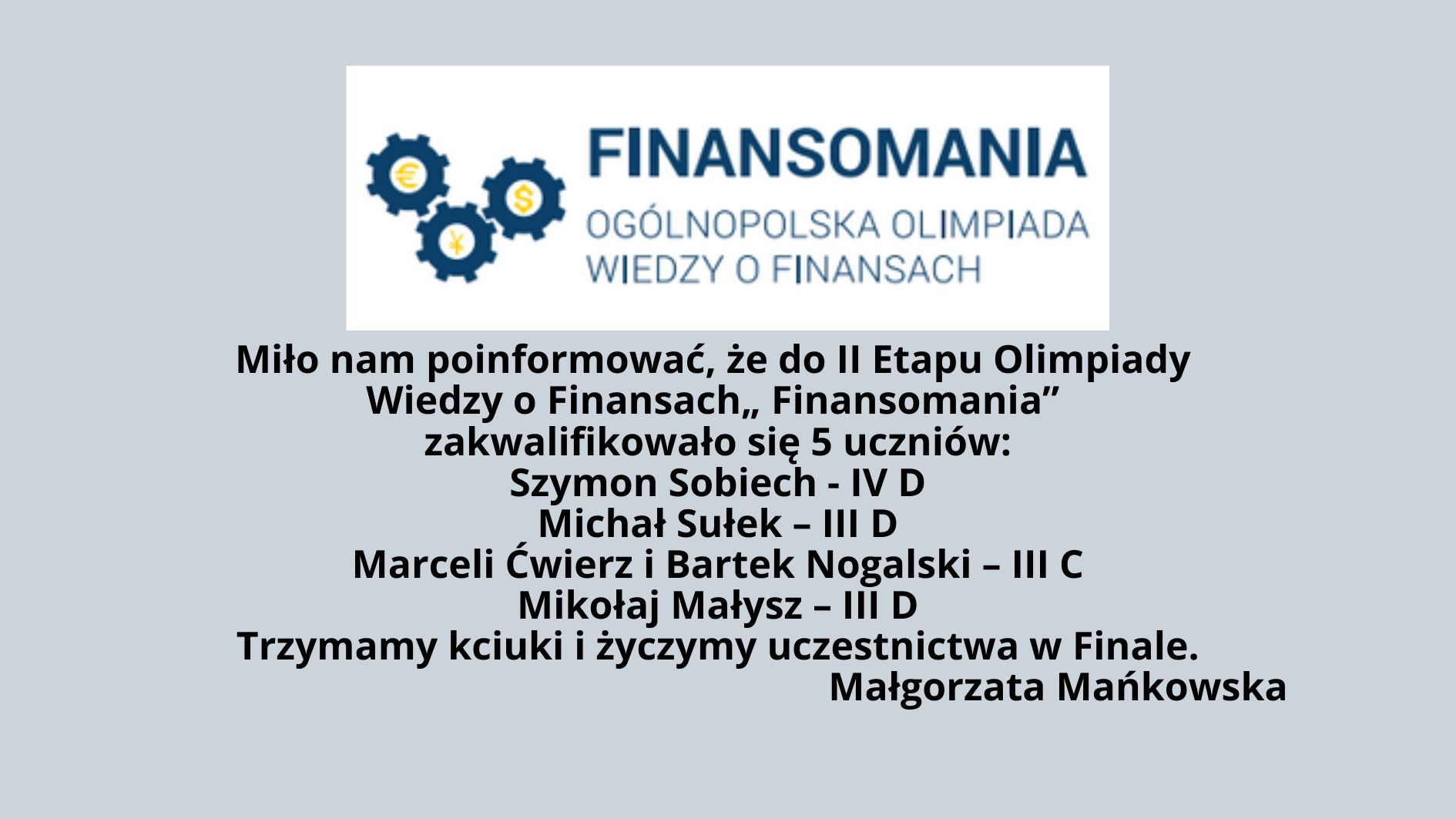 Miło nam poinformować, że do II Etapu Olimpiady Wiedzy o Finansach „ Finansomania” zakwalifikowało się 5 uczniów: Szymon Sobiech - IV D Michał Sułek – III D Marceli Ćwierz i Bartek Nogalski – III C Mikołaj Małysz – III D Trzymamy kciuki i życzymy uczestnictwa w Finale. Małgorzata Mańkowska