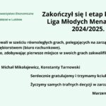 Obraz przedstawia ogłoszenie o zakończeniu I etapu konkursu Liga Młodych Menadżerów 2024/2025. Tło jest jasnozielone. W lewym górnym rogu znajduje się logo Polskiego Towarzystwa Ekonomicznego z oddziałem w Lublinie. Logo ma formę sześciokąta z zielonym obramowaniem i białym tłem, a w jego środku widnieje skrót „PTE” w zielonej czcionce. Tekst informuje, że uczestnicy rywalizowali w sześciu równoległych grach polegających na zarządzaniu wirtualnym przedsiębiorstwem (biurem rachunkowym). Do etapu finałowego, zdobywając pierwsze miejsca w swoich grach, zakwalifikowali się uczniowie klasy 3G: Przemysław Bołtuć Michał Mikołajewicz Konstanty Tarnowski Pod tekstem umieszczono gratulacje oraz życzenia sukcesów w zarządzaniu biznesem. Całość kończy podpis: Marzena Watras. Tekst jest ułożony w sposób przejrzysty, a czcionka czarna na jasnym tle zapewnia dobrą czytelność. Kolory zielony i biały kojarzą się z tematyką ekonomiczną i biznesową.