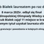 Opis obrazu: Obraz przedstawia informację tekstową na jasnoniebieskim tle. Tekst jest wyrównany do środka i napisany w języku polskim. Składa się z kilku części, z których każda jest wyróżniona innym stylem tekstu: Nagłówek (pogrubiony, większa czcionka): "Jakub Białek laureatem po raz drugi!" Treść główna (normalna czcionka, nieco mniejsza): "8 marca 2025r. odbył się finał XIII Ogólnopolskiej Olimpiady Wiedzy o III RP. Jakub Białek zajął 11 miejsce w kraju i tym samym tytuł uzyskał laureata olimpiady." Zakończenie (pogrubione, wyróżnione podziękowanie i życzenia): "Wielkie gratulacje i powodzenia w kolejnych olimpiadach!" Całość jest przejrzysta, z wyraźnym nagłówkiem i spójnym układem tekstu, co ułatwia szybkie odczytanie i zrozumienie treści.