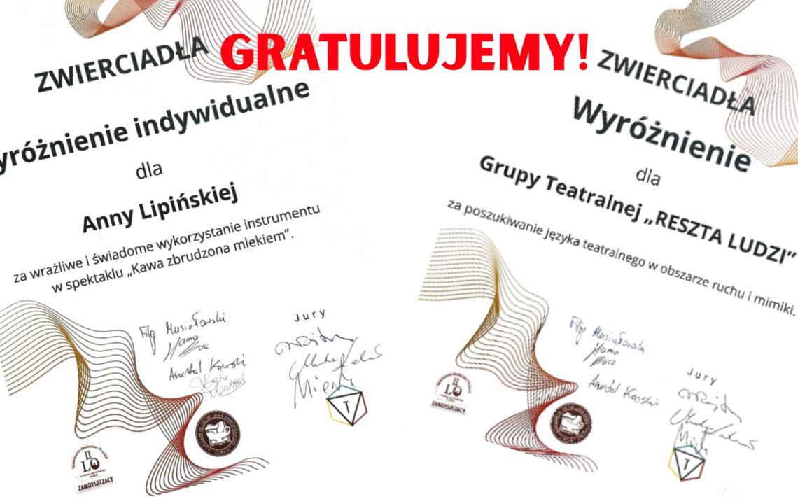 Na grafice przedstawione są dwa dyplomy umieszczone na białym tle, lekko przechylone względem siebie, skierowane w przeciwnych kierunkach (lewy dyplom – w prawo, prawy – w lewo). Na środku u góry, między nimi, dużymi czerwonymi literami zapisano słowo: „GRATULUJEMY!” Oba dyplomy zawierają faliste, abstrakcyjne linie w odcieniach brązu, złota i czerwieni oraz logotypy organizatorów. Na każdym widnieją podpisy członków jury oraz teksty opisujące wyróżnienia. Szczegółowy opis treści na dyplomie po lewej stronie: Nagłówek: „ZWIERCIADŁA” Tytuł wyróżnienia: „Wyróżnienie indywidualne” Dla: „Anny Lipińskiej” Uzasadnienie: „za wrażliwe i świadome wykorzystanie instrumentu w spektaklu „Kawa zbrudzona mlekiem”.” Pod treścią znajdują się podpisy jurorów (ręczne, nieczytelne w pełni), logotyp szkoły (I LO Zamoyski) oraz stylizowana pieczęć z konturem budynku. Szczegółowy opis treści na dyplomie po prawej stronie: Nagłówek: „ZWIERCIADŁA” Tytuł wyróżnienia: „Wyróżnienie” Dla: „Grupy Teatralnej „RESZTA LUDZI”” Uzasadnienie: „za poszukiwanie języka teatralnego w obszarze ruchu i mimiki.” Na dole – podobnie jak w pierwszym przypadku – znajdują się podpisy jurorów, logotyp I LO Zamoyski oraz kolorowy logotyp w formie sześcianu z literą „T” (symbol teatralny). Elementy graficzne: Oba dyplomy zdobione są geometrycznymi, płynnie falującymi liniami przypominającymi fale dźwiękowe lub ruch sceniczny – symbolicznie odnoszą się do tematyki sztuki. Czerwony napis „GRATULUJEMY!” wyróżnia się jako centralny i emocjonalny akcent grafiki, wprowadzając ton celebracyjny. Cel grafiki: Upamiętnienie sukcesu Anny Lipińskiej oraz grupy teatralnej „Reszta Ludzi” w ramach wydarzenia artystycznego „ZWIERCIADŁA”. Grafika służy jako forma publicznego ogłoszenia i gratulacji.