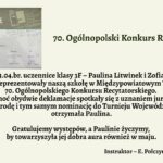 Grafika informacyjna związana z sukcesem uczennicy w konkursie recytatorskim. Tło w jednolitym, bardzo jasnym, lekko zielonkawym kolorze. Po lewej stronie znajduje się zdjęcie dyplomu lub zaświadczenia, a po prawej stronie — ciemnozielony tytuł oraz tekst w kolorze czarnym, napisany dużą, wyraźną czcionką bez ozdobników. Całość jest czytelna i estetycznie rozmieszczona. Szczegóły graficzne – lewa część obrazu: zdjęcie nagrody Na górze zdjęcia widnieje szary pasek z dużym, białym napisem: „NAGRODĘ I NOMINACJĘ” Pod spodem mniejszymi literami: „do turnieju wojewódzkiego” Niżej na białym tle znajduje się tekst wydrukowany czcionką: „otrzymuje Paulina Litwinek” „w Turnieju Międzypowiatowym 70. Ogólnopolskiego Konkursu Recytatorskiego” W dolnej części dokumentu znajdują się logotypy organizatorów i podpisy jurorów. W tle dokumentu widoczne są półprzezroczyste napisy oraz motywy graficzne związane z konkursem recytatorskim — teksty, litery, fragmenty słów i nazw konkursu. Wszystko w odcieniach szarości, niebieskiego i bieli. Prawa część grafiki – treść ogłoszenia (w formie tekstowej): 70. Ogólnopolski Konkurs Recytatorski W dniu 23.04.br. uczennice klasy 3F – Paulina Litwinek i Zofia Majcher godnie reprezentowały naszą szkołę w Międzypowiatowym Turnieju 70. Ogólnopolskiego Konkursu Recytatorskiego. Choć obydwie deklamacje spotkały się z uznaniem jury, to Nagrodę i tym samym nominację do Turnieju Wojewódzkiego otrzymała Paulina. Gratulujemy występów, a Paulinie życzymy, by towarzyszyła jej dobra aura również w maju. Instruktor – E. Połczyńska-Chmielnicka Uwagi dostępnościowe: Treść tekstu jest duża i wyraźna — odpowiednia dla czytników ekranu. Kontrast między tekstem a tłem jest wysoki, spełnia normy WCAG. Układ jest logiczny i liniowy — łatwy do interpretacji w sposób werbalny. Opis umożliwia osobie niewidomej dokładne wyobrażenie sobie zarówno części tekstowej, jak i graficznej.