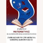 Plakat promuje zajęcia z matematyki dla kandydatów do klas matematycznych. Utrzymany jest w kolorystyce biało-bordowo-niebieskiej, z grafikami o tematyce matematyczno-edukacyjnej. Tło w górnej części plakatu jest ciemnoczerwone (bordowe) z rozrzuconymi gwiazdkami przypominającymi gwiazdy. Z tego tła wyłania się jasnoniebieski kształt przypominający smużkę lub wir magiczny, z którego wyłaniają się symbole matematyczne i przybory geometryczne. W dolnej części plakatu, na białym tle, znajduje się tekst informacyjny. Elementy graficzne (górna część plakatu): Z otwartej książki (na dole niebieskiej smugi) "wylatują" symbole matematyczne i przedmioty edukacyjne: dwa latające podręczniki (jeden niebieski, drugi czerwony z białymi stronami), symbol procentu (%) w kolorze czerwonym, symbol pierwiastka kwadratowego (√), wzór funkcji f(x) zapisany czarnym tuszem, walec geometryczny z oznaczeniem objętości (V = π·r²·h), kątomierz półokrągły w kolorze niebieskim z zaznaczonymi stopniami (widoczny na dole smugi), cyrkiel – przyrząd geometryczny w kolorze czerwono-czarnym, kostka do gry z czarnymi kropkami, Tło smugi niebieskie z efektem świecących punktów przypominających gwiazdy lub iskry. Tekst znajdujący się na plakacie (dolna część, na białym tle): Dużymi, pogrubionymi literami: ZAJĘCIA Z MATEMATYKI DLA KANDYDATÓW DO KLAS MATEMATYCZNYCH ZAPRASZAMY W CZWARTKI NA GODZINĘ 16:00 DO SALI 31 Słowo MATEMATYKI wyróżnione jest czerwonym kolorem i pogrubioną czcionką. Wskazówki dla użytkowników czytników ekranu: Obraz przedstawia plakat zapraszający uczniów do udziału w matematycznych zajęciach dodatkowych. Miejsce: Sala 31 Czas: w każdy czwartek o godzinie 16:00 Tematyka: przygotowanie do klas matematycznych Grafika zawiera książki, symbole matematyczne, wzory oraz przyrządy geometryczne, w stylu edukacyjno-ilustracyjnym.