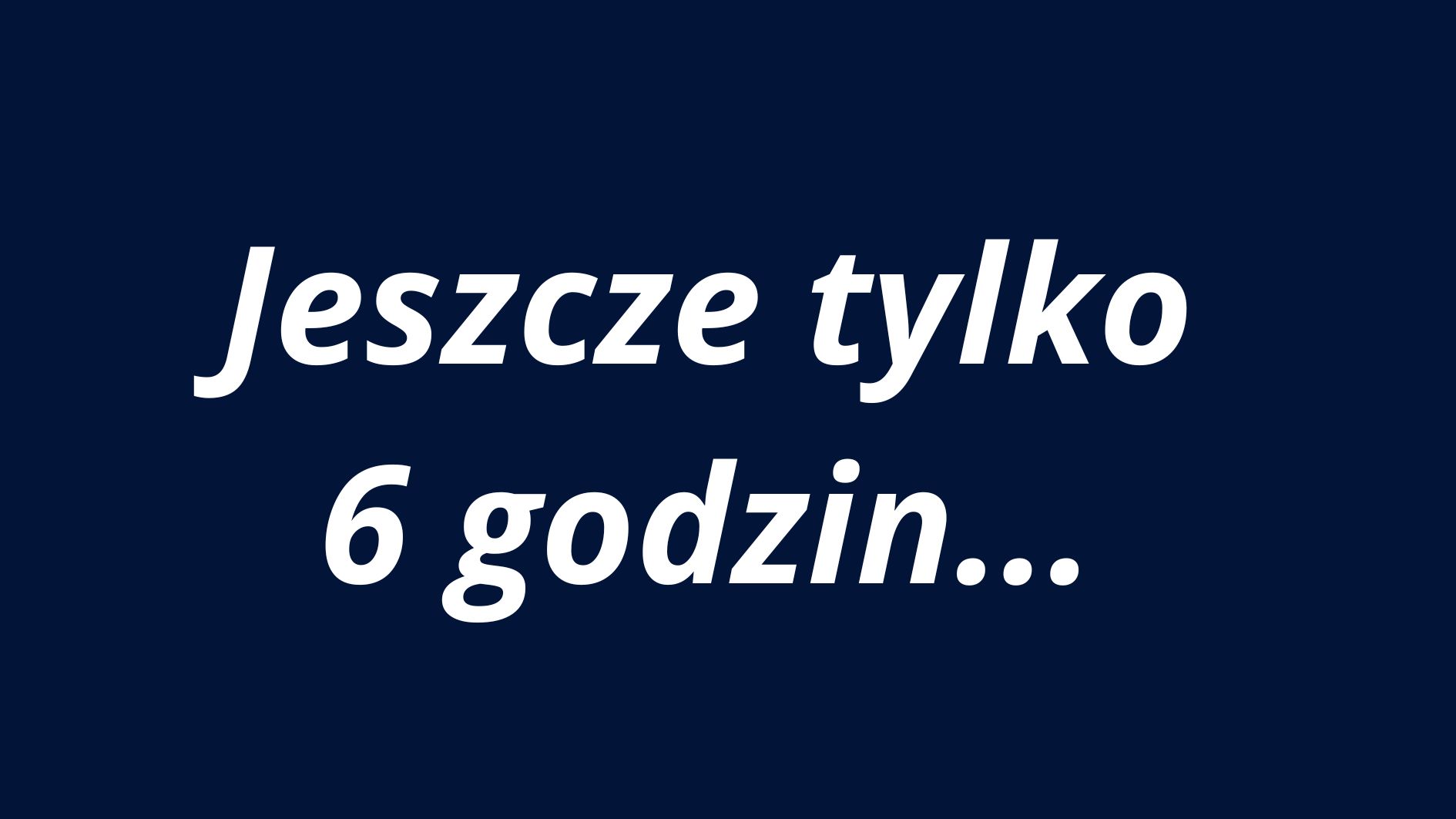 Grafika ma jednolite tło w kolorze granatowym (ciemnoniebieskim). Na środku znajduje się duży, biały tekst w języku polskim, napisany pogrubioną czcionką bezszeryfową. Tekst jest wycentrowany zarówno w pionie, jak i poziomie obrazu. Składa się z dwóch wierszy: Wiersz pierwszy (górny): Jeszcze tylko — słowa te zapisane są pogrubioną, białą czcionką. Wiersz drugi (dolny): 6 godzin... — również pogrubiona, biała czcionka. Na końcu znajduje się wielokropek (trzy kropki), sugerujący oczekiwanie lub napięcie. Cały komunikat oznacza, że do jakiegoś wydarzenia lub momentu pozostało jeszcze tylko 6 godzin. Przekaz może mieć charakter informacyjny lub promocyjny, sugerując nadchodzące wydarzenie. Zastosowanie kontrastu: Biały tekst na ciemnoniebieskim tle zapewnia bardzo wysoki kontrast, co jest zgodne z wytycznymi dostępności WCAG (na poziomie AAA), wspierając osoby słabowidzące.