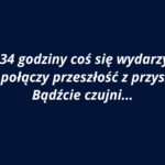 Grafika ma jednolite tło w kolorze ciemnogranatowym. Na środku znajduje się biały tekst zapisany kursywą w języku polskim. Tekst jest wycentrowany i zajmuje trzy wiersze. Użyta czcionka jest bezszeryfowa, czytelna i pogrubiona. Treść komunikatu brzmi: „Za 34 godziny coś się wydarzy… Coś, co połączy przeszłość z przyszłością. Bądźcie czujni…” Styl tekstu i kolorystyka nadają grafice aurę tajemniczości i napięcia, sugerując zapowiedź jakiegoś ważnego wydarzenia. Brak dodatkowych elementów graficznych – całość skupia się wyłącznie na przekazie słownym.