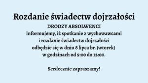 Opis graficzny: Tło grafiki jest jednolite, w jasnoniebieskim kolorze. Tekst umieszczony centralnie, napisany pogrubioną, czarną czcionką. Podobnie jak w pierwszym przypadku – brak grafik, ozdobników czy dodatkowych elementów wizualnych. Układ tekstu prosty i przejrzysty. Treść tekstu: Rozdanie świadectw dojrzałości DRODZY ABSOLWENCI informujemy, iż spotkanie z wychowawcami i rozdanie świadectw dojrzałości odbędzie się w dniu 8 lipca br. (wtorek) w godzinach od 9:00 do 12:00. Serdecznie zapraszamy!