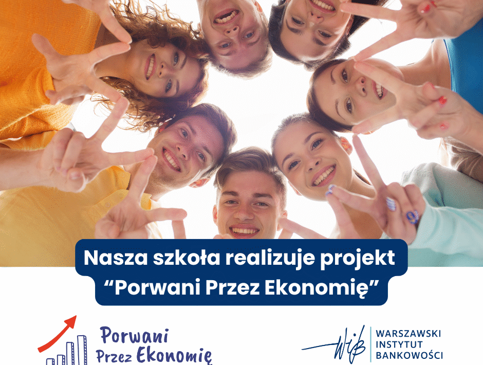 Na kolorowej grafice widoczna jest grupa siedmiorga młodych ludzi – czterech kobiet i trzech mężczyzn – którzy tworzą krąg, nachylając się w stronę aparatu znajdującego się poniżej nich, tak jakby zaglądali w dół studni lub obiektywu skierowanego ku górze. Wszyscy uśmiechają się szeroko i wykonują gest „V” (victory/peace) palcami obu rąk, co symbolizuje radość, przyjaźń i pozytywne emocje. Ich twarze są dobrze oświetlone, a zdjęcie jest pełne żywych kolorów. Ubrania i wygląd: Jedna z kobiet (po lewej stronie) ma rude, kręcone włosy i nosi pomarańczowy sweter. Inni uczestnicy ubrani są w pastelowe i jasne kolory – błękitny, niebieski, różowy, żółty. Osoby mają różny kolor włosów (blond, brązowe, ciemne), wszystkie wyglądają młodo i są uśmiechnięte. Część graficzno-tekstowa: Pod zdjęciem znajduje się biały prostokąt z niebieskimi i granatowymi elementami graficznymi. Tekst główny (na granatowym tle, białe litery): „Nasza szkoła realizuje projekt ‘Porwani Przez Ekonomię’” Logo projektu: Po lewej stronie znajduje się logo projektu „Porwani Przez Ekonomię” – rysunkowy wykres słupkowy składający się z pięciu prostych niebieskich słupków różnej wysokości, z których najwyższy ma czerwoną strzałkę skierowaną ku górze. Obok wykresu napis: „Porwani Przez Ekonomię” – czcionką przypominającą pismo odręczne, koloru niebieskiego. Logo instytucji: Po prawej stronie umieszczono logo organizatora: Niebieski podpis graficzny przypominający kaligrafię z nazwą organizacji w dwóch liniach: WARSZAWSKI INSTYTUT BANKOWOŚCI – napisane dużymi literami, jednolicie niebieskim kolorem. Opis alternatywny (Alt text): Grupa siedmiorga uśmiechniętych młodych ludzi tworzy krąg, patrząc w dół w kierunku aparatu i pokazując gest „V” palcami. Poniżej widoczny jest tekst: „Nasza szkoła realizuje projekt ‘Porwani Przez Ekonomię’” oraz logotypy projektu i Warszawskiego Instytutu Bankowości.