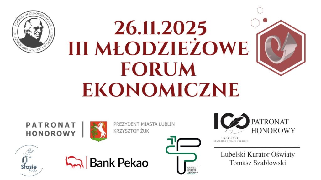 Grafika ma formę poziomego plakatu z białym tłem. Na środku dominującym elementem jest duży bordowy tekst informujący o wydarzeniu. Wokół rozmieszczono logotypy instytucji wspierających wydarzenie. Całość jest uporządkowana i symetryczna. Górna część plakatu Lewy górny róg Znajduje się tam okrągły, szary znak przypominający pieczęć szkoły. Wewnątrz koła widoczny jest białoszary szkic męskiej twarzy, przedstawionej z profilu, patrzącej w prawo. W obwódce koła umieszczony jest tekst: „I Liceum Ogólnokształcące im. Stanisława Staszica w Lublinie” (Nie identyfikuję osoby z portretu – przytaczam jedynie treść widoczną na grafice). Centralny górny obszar Na środku, dużą bordową czcionką widnieją trzy wersy: „26.11.2025” „III MŁODZIEŻOWE” „FORUM EKONOMICZNE” Tekst jest okazały, centralnie wyrównany, dominujący wizualnie. Prawy górny róg Znajduje się tam sześciokątny bordowy znak graficzny z białą obwódką. Wewnątrz umieszczono: trójwymiarową, srebrną, spiralną strzałę z ogonem zawiniętym w kształt ślimaka, skierowaną ku górze, powyżej logo znajdują się trzy małe, bordowe, zarysowane sześciokąty – wyglądają jak lekkie dekoracyjne elementy geometryczne. Środkowa i dolna część – logotypy i patronaty Pod głównym tytułem, w dolnej połowie plakatu, równomiernie rozmieszczono logotypy instytucji. Lewa część dolnej strefy Logo „Patronat Honorowy – Prezydent Miasta Lublin Krzysztof Żuk” Po lewej stronie tekstu: herb miasta – czerwony tarczowy znak z białym jeleniem wspiętym na tylnych nogach. Tekst jest zapisany szarym krojem. Logo „Stasie Radio” Niebieski mikrofon z białymi słuchawkami i skrzydłem przypominającym symbol radia szkolnego. Pod ikoną napis „Stasie Radio”. Logo Bank Pekao Czerwony symbol przypominający sylwetkę żubra. Obok napis „Bank Pekao” w czarnym kolorze. Środkowy obszar dolnej części Logo w formie graficznego znaku: Czarno-zielone, minimalistyczne litery układające się w znak przypominający połączone „F” i „P”. Pod spodem mały napis: „Fundacja Edukacji i Rozwoju Staszic” (tekst drobny, czarny). Prawa część dolnej strefy Logo 100-lecia Kuratorium Oświaty Duży czarny napis „100”, gdzie dwa zera są splecione w kształt graficznym przypominającym pióro oraz kartkę. Pod nim drobniejszy tekst: „1925–2025 Kuratorium Oświaty w Lublinie” Obok – napis: „Patronat Honorowy Lubelski Kurator Oświaty Tomasz Szabłowski” Linia pod napisami oddziela całość od reszty plakatu.
