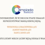 Grafika ma formę prostokątnego plakatu o jasnym, kremowym tle. Wszystkie elementy są wyśrodkowane w pionie i poziomie. Nagłówek – logo Olimpiady Statystycznej Na górze znajduje się logo „Olimpiada Statystyczna”. Logo składa się z następujących elementów: Po lewej stronie widoczny jest okrąg, którego obwód tworzą cztery kolorowe segmenty. Każdy segment ma taki sam kształt – przypomina ćwiartkę koła. Kolory segmentów ułożone zgodnie z ruchem wskazówek zegara: Górny segment: czerwony. Prawy segment: granatowy. Dolny segment: ciemnoniebieski. Lewy segment: zielony. Wewnątrz okręgu znajduje się cienki, niebieski okrąg tworzący literę „O”. Na prawo od okręgu widnieje napis: duże słowo „Olimpiada” w ciemnoniebieskim kolorze, zapisane małymi literami lecz w dużym, czytelnym kroju, pod nim mniejszym fontem napis „statystyczna”. Treść główna Poniżej logo, na środku grafiki, umieszczony jest tekst informacyjny w ciemnym, eleganckim kroju pisma: „Z radością informujemy, że w drugim etapie zmagań z liczbami reprezentować naszą szkołę będą:” Tekst jest napisany wielkimi literami. Lista zakwalifikowanych uczniów Niżej, również wyśrodkowane, znajdują się trzy nazwiska. Są zapisane większym fontem i w pomarańczowym kolorze: WERONIKA LUBACZEWSKA (3D) ALBERT MAZUR (4D) KAMIL JANIK (3D) Zakończenie komunikatu Na dole, w czarnym kolorze i wielkimi literami, znajduje się zdanie: „GRATULUJEMY! NIECH LICZBY BĘDĄ DZISIAJ Z WAMI!” Tekst jest wycentrowany i zajmuje szerokość około połowy grafiki.