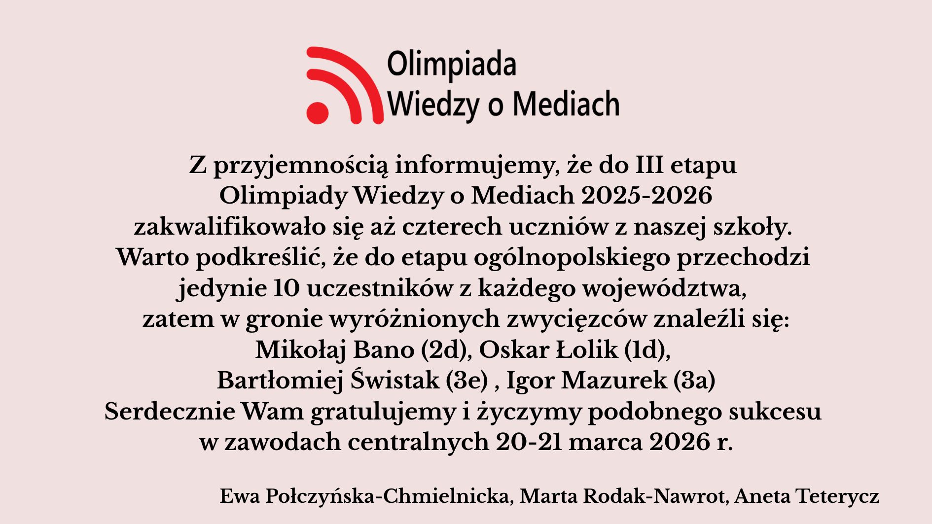 Grafika informacyjna utrzymana w jasnoróżowej kolorystyce. U góry znajduje się logo Olimpiady Wiedzy o Mediach – czerwony symbol fali sygnału oraz czarny napis. Niżej zamieszczono tekstową informację o sukcesie uczniów I LO im. Staszica: czterech uczniów zakwalifikowało się do III etapu Olimpiady 2025/2026. Wymieniono nazwiska: Mikołaj Bano, Oskar Lolik, Bartłomiej Świstak i Igor Mazurek. Na dole widnieją podpisy nauczycielek: Ewa Połczyńska-Chmielnicka, Marta Rodak-Nawrot, Aneta Teterycz.