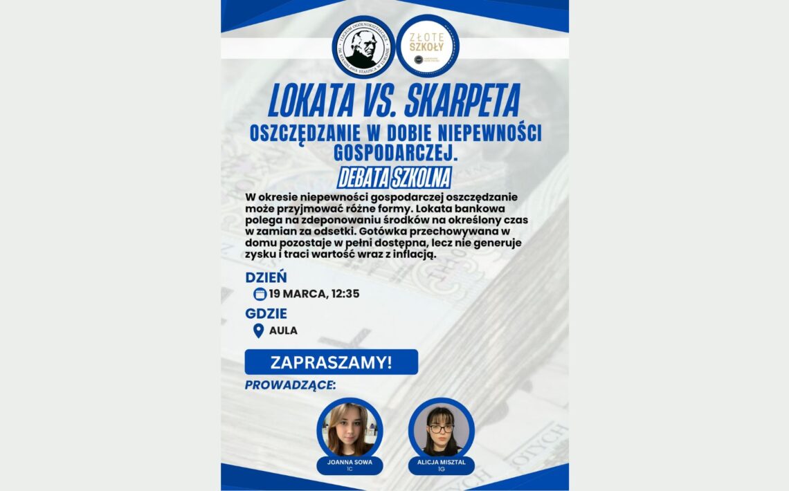 Plakat szkolnej debaty pt. „Debata szkolna: Lokata vs. skarpeta. Oszczędzanie w dobie niepewności gospodarczej”. Tło stanowi rozmyte zdjęcie banknotów. Dominują kolory: granatowy, niebieski i biały. Podano termin: 19 marca, godzina 12:35. Miejsce: aula. Na dole duży napis „Zapraszamy!”. Po prawej stronie znajdują się zdjęcia prowadzących: Joanna Sowa (1C) oraz Alicja Misztal (1G). U góry widoczne są dwa okrągłe logotypy szkoły i programu „Złote Szkoły”.