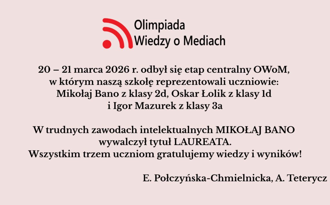 Uczniowie szkoły wzięli udział w etapie centralnym Olimpiady Wiedzy o Mediach (20–21 marca 2026). Mikołaj Bano zdobył tytuł laureata, a szkołę reprezentował także Oskar Łolik. Obu uczniom pogratulowano osiągnięć.