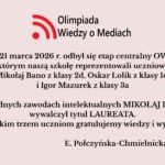 Uczniowie szkoły wzięli udział w etapie centralnym Olimpiady Wiedzy o Mediach (20–21 marca 2026). Mikołaj Bano zdobył tytuł laureata, a szkołę reprezentował także Oskar Łolik. Obu uczniom pogratulowano osiągnięć.