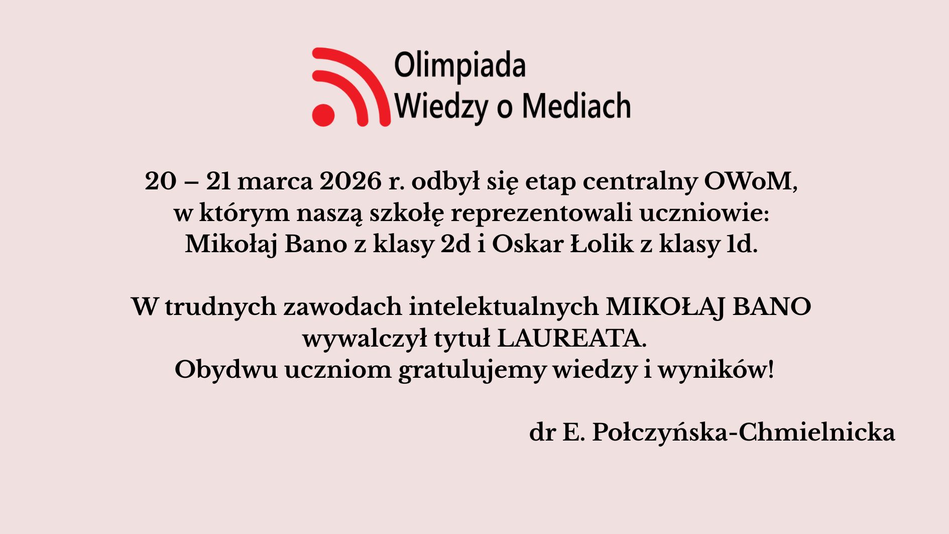 Uczniowie szkoły wzięli udział w etapie centralnym Olimpiady Wiedzy o Mediach (20–21 marca 2026). Mikołaj Bano zdobył tytuł laureata, a szkołę reprezentował także Oskar Łolik. Obu uczniom pogratulowano osiągnięć.