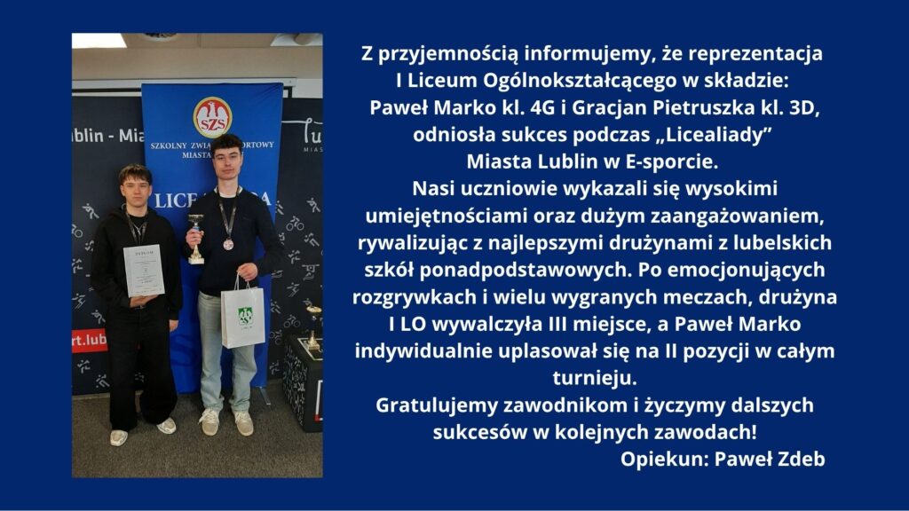 Na grafice po lewej stronie stoją dwaj młodzi mężczyźni w ciemnych ubraniach na tle niebieskiej ścianki z logo „SZS – Szkolny Związek Sportowy”. Jeden trzyma dyplom, drugi puchar i torbę; obaj mają medale na szyi. Po prawej stronie, na granatowym tle, znajduje się biały tekst informujący o sukcesie uczniów I Liceum Ogólnokształcącego w Lublinie – Pawła Marko i Gracjana Pietruszki – w zawodach e-sportowych „Licealiada”. Drużyna zdobyła III miejsce, a Paweł Marko indywidualnie II miejsce. Na końcu widnieją gratulacje oraz podpis: opiekun Paweł Zdeb.