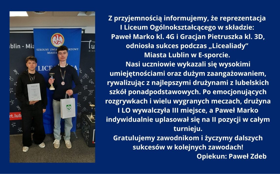 Na grafice po lewej stronie stoją dwaj młodzi mężczyźni w ciemnych ubraniach na tle niebieskiej ścianki z logo „SZS – Szkolny Związek Sportowy”. Jeden trzyma dyplom, drugi puchar i torbę; obaj mają medale na szyi. Po prawej stronie, na granatowym tle, znajduje się biały tekst informujący o sukcesie uczniów I Liceum Ogólnokształcącego w Lublinie – Pawła Marko i Gracjana Pietruszki – w zawodach e-sportowych „Licealiada”. Drużyna zdobyła III miejsce, a Paweł Marko indywidualnie II miejsce. Na końcu widnieją gratulacje oraz podpis: opiekun Paweł Zdeb.