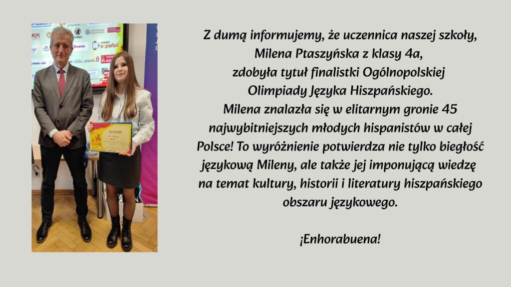 Na grafice po lewej stronie widoczny jest mężczyzna w garniturze stojący obok uczennicy, która trzyma dyplom. Dziewczyna ma długie, proste włosy, białą koszulę i ciemną spódnicę. Oboje stoją w pomieszczeniu szkolnym lub konferencyjnym. Po prawej stronie znajduje się tekst informujący, że uczennica Milena Ptaszyńska z klasy 4a została finalistką Ogólnopolskiej Olimpiady Języka Hiszpańskiego i znalazła się w gronie 45 najlepszych uczniów w Polsce. Na końcu widnieje gratulacja: „¡Enhorabuena!”.
