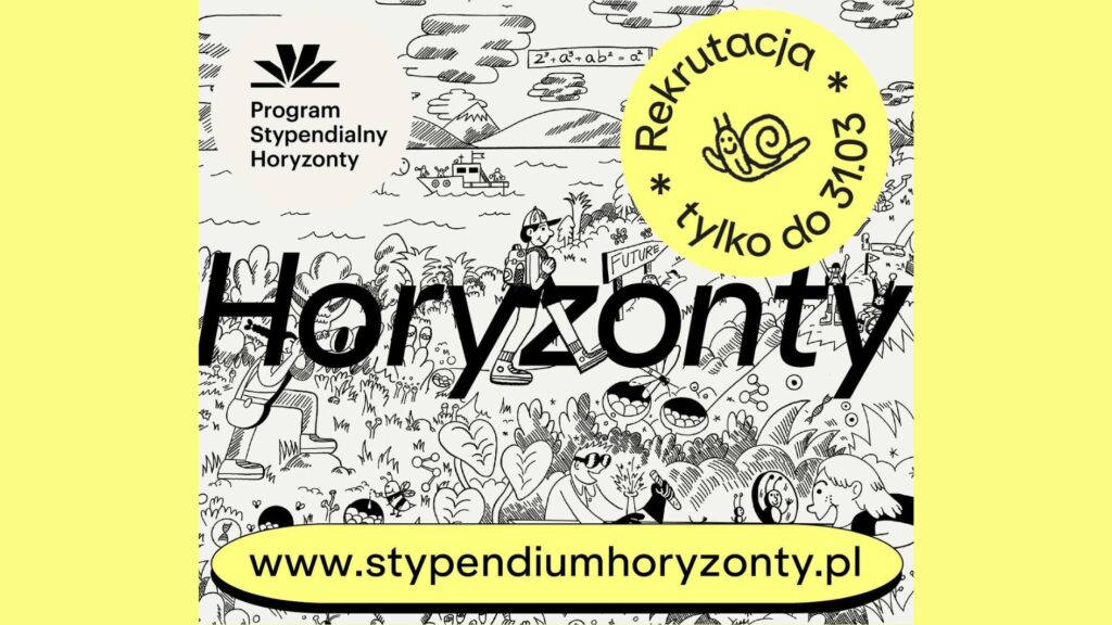 Plakat promujący Program Stypendialny Horyzonty. W lewym górnym rogu znajduje się czarne logo programu oraz napis „Program Stypendialny Horyzonty”. Centralnie, bardzo dużą czarną czcionką widnieje słowo „Horyzonty”. W prawym górnym obszarze umieszczono żółte, okrągłe oznaczenie z napisem: „Rekrutacja tylko do 31.03” oraz rysunkiem uśmiechniętego ślimaka. Tło stanowi czarno-biała, rysunkowa ilustracja przedstawiająca młode osoby w otoczeniu przyrody i nauki (między innymi postać z plecakiem, rośliny, probówki, krajobraz z górami i łodzią). Na dole, na żółtym pasku, podany jest adres strony: „www.stypendiumhoryzonty.pl”
