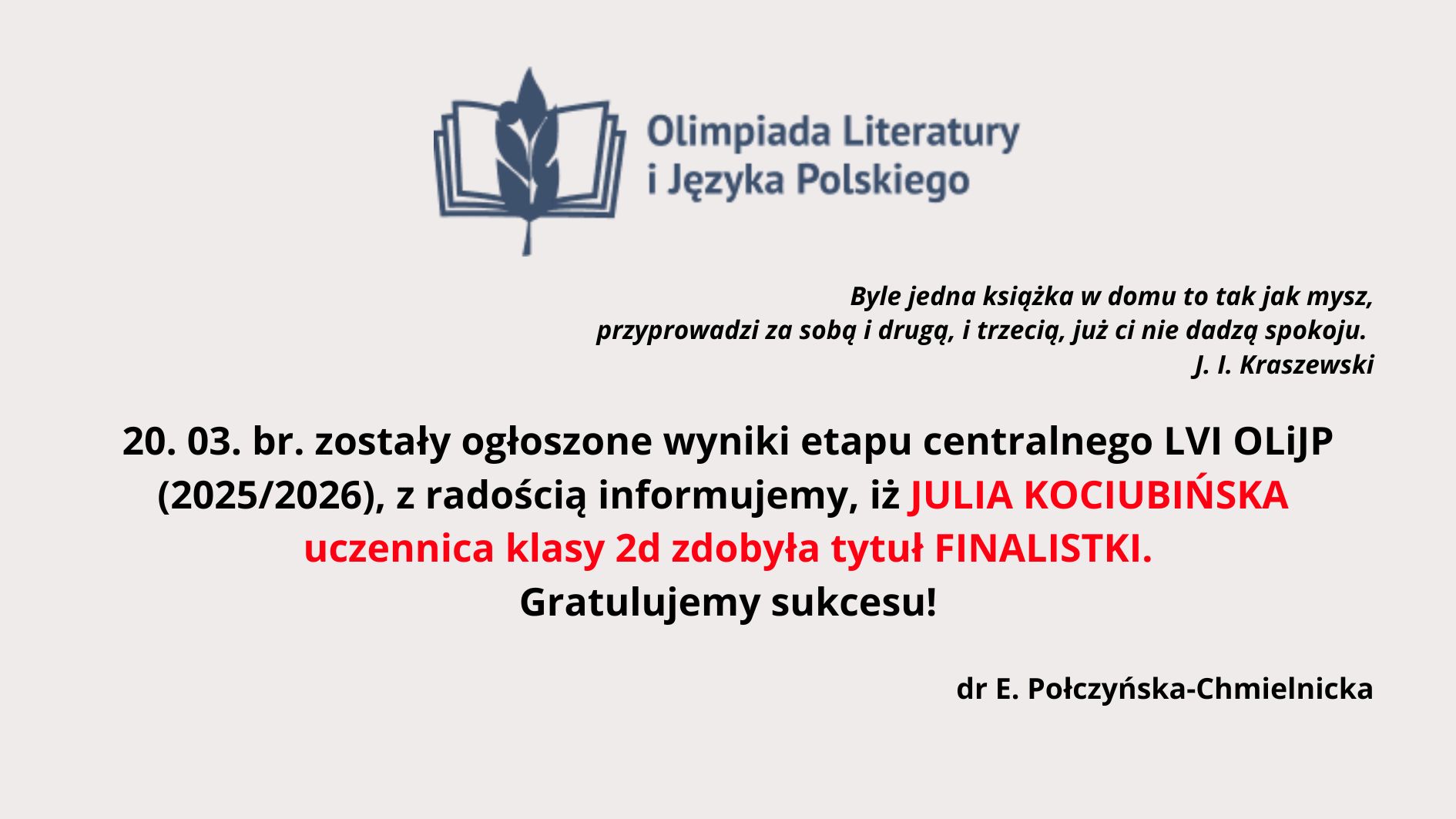 Ogłoszenie informuje, że 20 marca ogłoszono wyniki etapu centralnego LVI Olimpiady Literatury i Języka Polskiego (2025/2026). Uczennica klasy 2d, Julia Kociubińska, zdobyła tytuł finalistki. Na końcu widnieją gratulacje oraz podpis dr E. Połczyńskiej-Chmielnickiej. Towarzyszy temu cytat J. I. Kraszewskiego o roli książek.