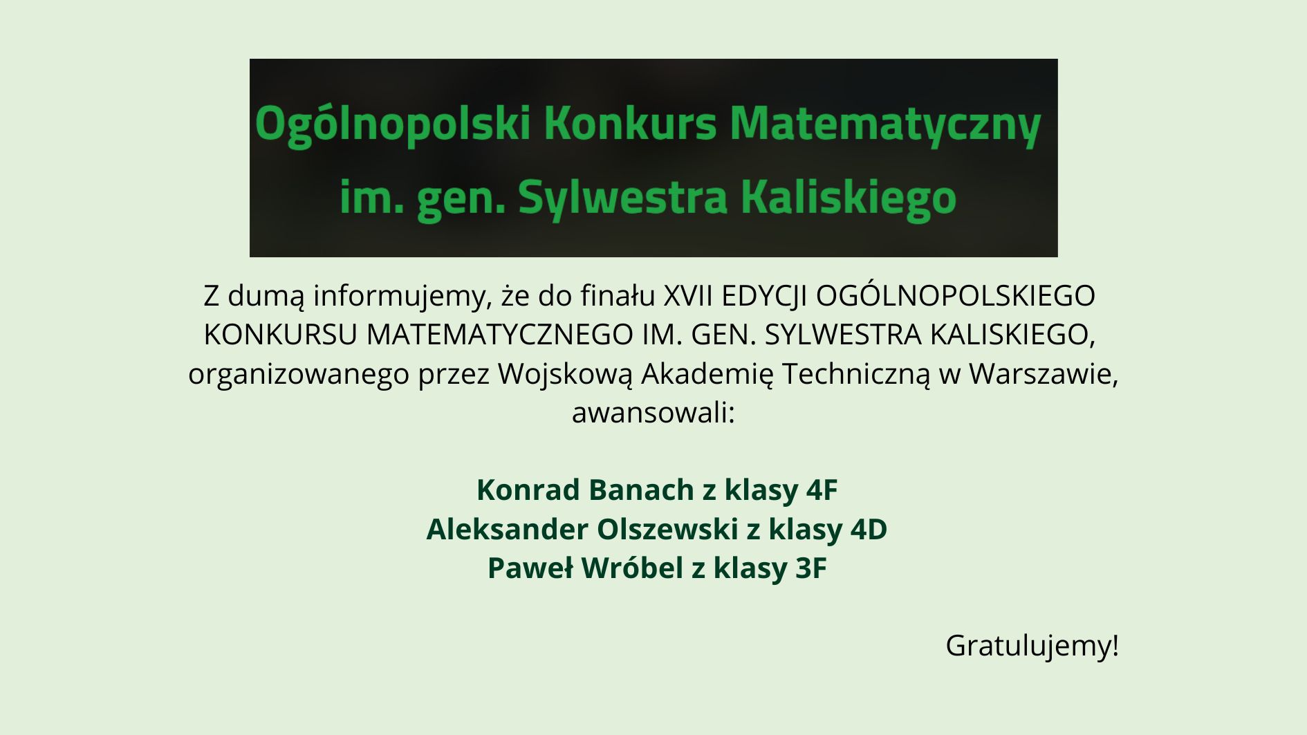 Grafika informacyjna na jasnym, zielonkawym tle. U góry czarny prostokąt z zielonym napisem: „Ogólnopolski Konkurs Matematyczny im. gen. Sylwestra Kaliskiego”. Poniżej tekst informujący o awansie do finału XVII edycji konkursu organizowanego przez Wojskową Akademię Techniczną w Warszawie. Wyróżnieni uczniowie: Konrad Banach (klasa 4F), Aleksander Olszewski (klasa 4D), Paweł Wróbel (klasa 3F). Na dole po prawej napis: „Gratulujemy!”.