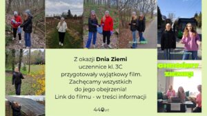 Grafika promująca inicjatywę szkolną z okazji Dnia Ziemi. Kolaż zdjęć przedstawia uczennice podczas działań ekologicznych: sprzątania lasu, spaceru po terenach zielonych, rozmów o ochronie środowiska oraz korzystania z komunikacji miejskiej. Na jednym ze zdjęć widoczne są panele słoneczne, a na innym spotkanie przy stole z hasłem „Chrońmy Ziemię”. W centralnej części znajduje się tekst informacyjny zachęcający do obejrzenia filmu przygotowanego przez uczennice klasy 3C. Całość utrzymana w zielonej kolorystyce, podkreślającej temat ekologii.