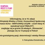 Grafika informacyjna na jasnym, beżowym tle. Po lewej kolorowe logo Olimpiady Wiedzy o Filmie i Komunikacji Społecznej w formie stylizowanych kadrów filmowych. Po prawej cytat Z. Lengrena o tworzeniu filmów dla ludzi. Na środku tekst gratulacyjny: Bartłomiej Łucjan, uczeń klasy 4c, został finalistą 10. edycji olimpiady, zajął 13. miejsce w Polsce. Na dole podpis: E. Połczyńska-Chmielnicka, M. Rodak-Nawrot.
