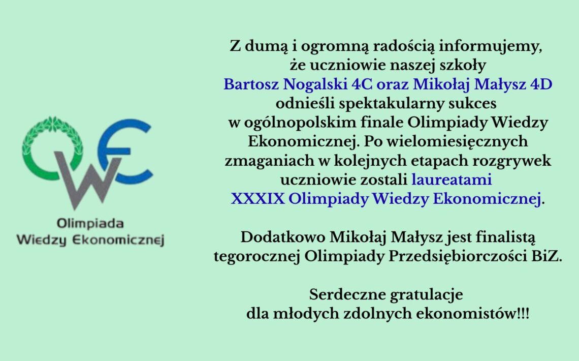 Dwóch uczniów – Bartosz Nogalski i Mikołaj Małysz – odniosło duży sukces, zostając laureatami XXXIX Olimpiady Wiedzy Ekonomicznej. Dodatkowo Mikołaj Małysz został finalistą Olimpiady Przedsiębiorczości.