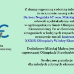 Dwóch uczniów – Bartosz Nogalski i Mikołaj Małysz – odniosło duży sukces, zostając laureatami XXXIX Olimpiady Wiedzy Ekonomicznej. Dodatkowo Mikołaj Małysz został finalistą Olimpiady Przedsiębiorczości.