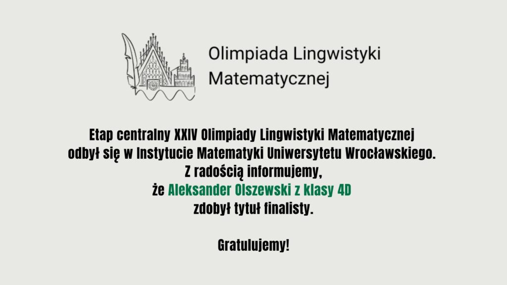 Aleksander Olszewski (klasa 4D) został finalistą XXIV Olimpiady Lingwistyki Matematycznej. Etap centralny odbył się w Instytucie Matematyki Uniwersytetu Wrocławskiego.