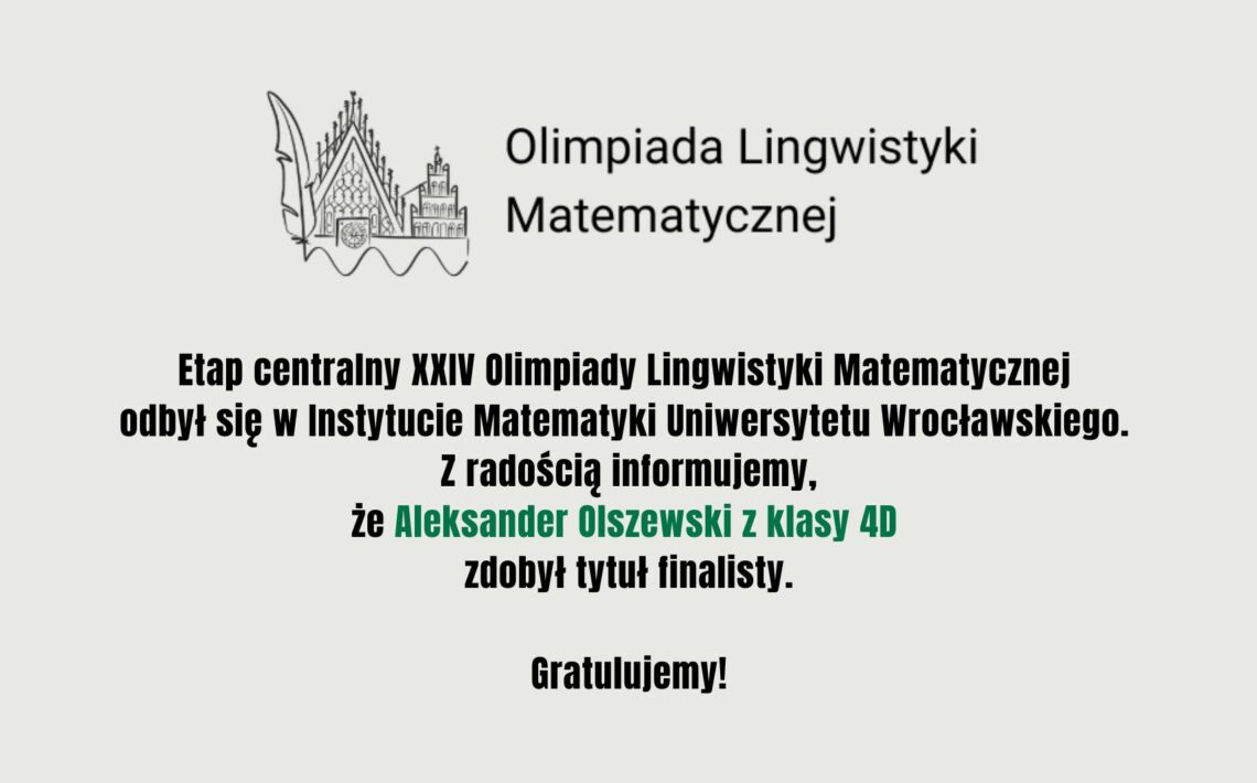 Aleksander Olszewski (klasa 4D) został finalistą XXIV Olimpiady Lingwistyki Matematycznej. Etap centralny odbył się w Instytucie Matematyki Uniwersytetu Wrocławskiego.