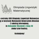 Aleksander Olszewski (klasa 4D) został finalistą XXIV Olimpiady Lingwistyki Matematycznej. Etap centralny odbył się w Instytucie Matematyki Uniwersytetu Wrocławskiego.