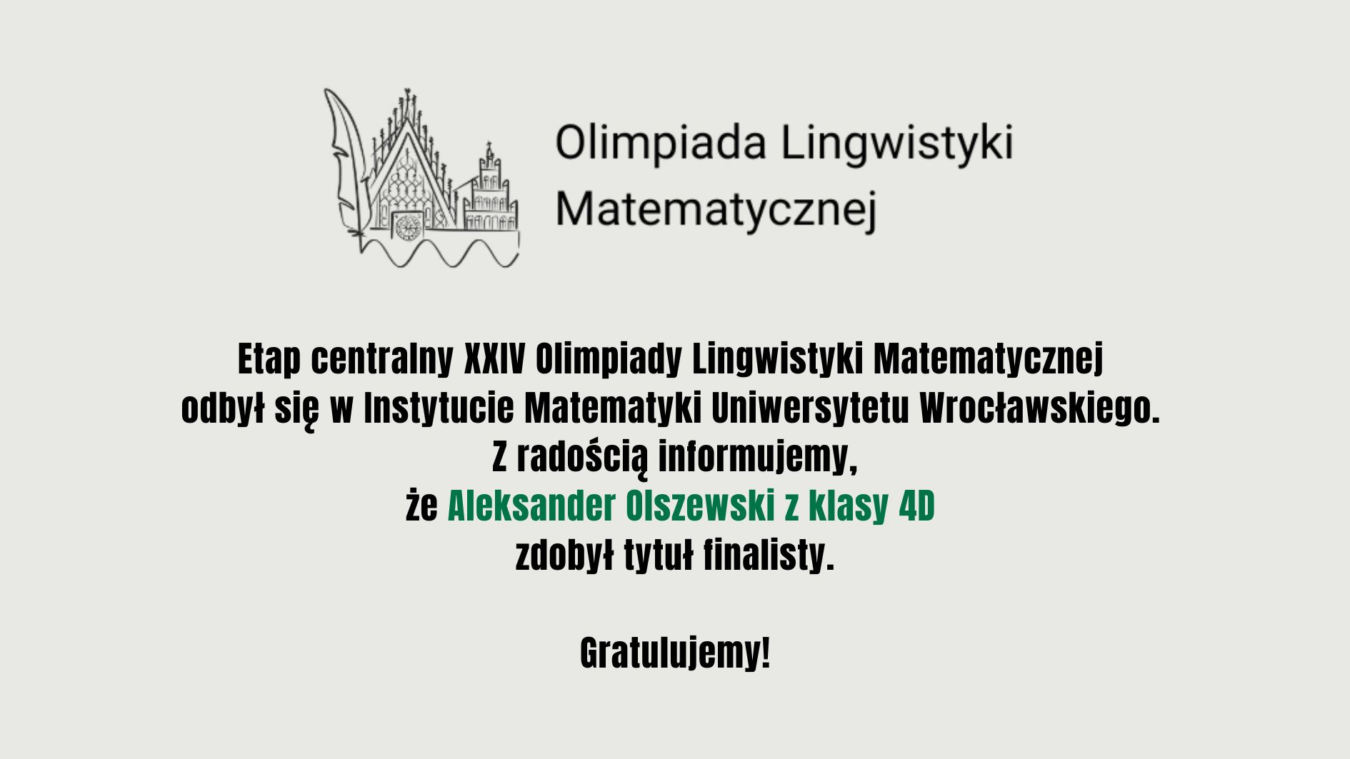 Aleksander Olszewski (klasa 4D) został finalistą XXIV Olimpiady Lingwistyki Matematycznej. Etap centralny odbył się w Instytucie Matematyki Uniwersytetu Wrocławskiego.