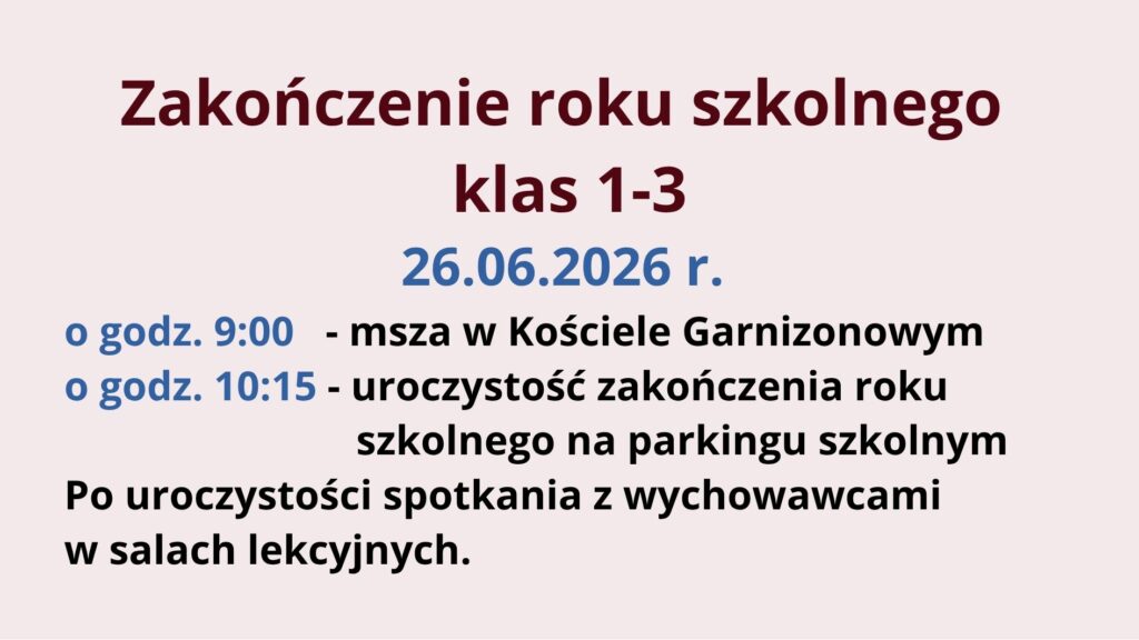 26 czerwca 2026 r. odbędzie się zakończenie roku szkolnego dla klas 1–3. O godzinie 9:00 zaplanowano mszę w Kościele Garnizonowym, a o 10:15 uroczystość na parkingu szkolnym. Po jej zakończeniu uczniowie spotkają się z wychowawcami w salach lekcyjnych.