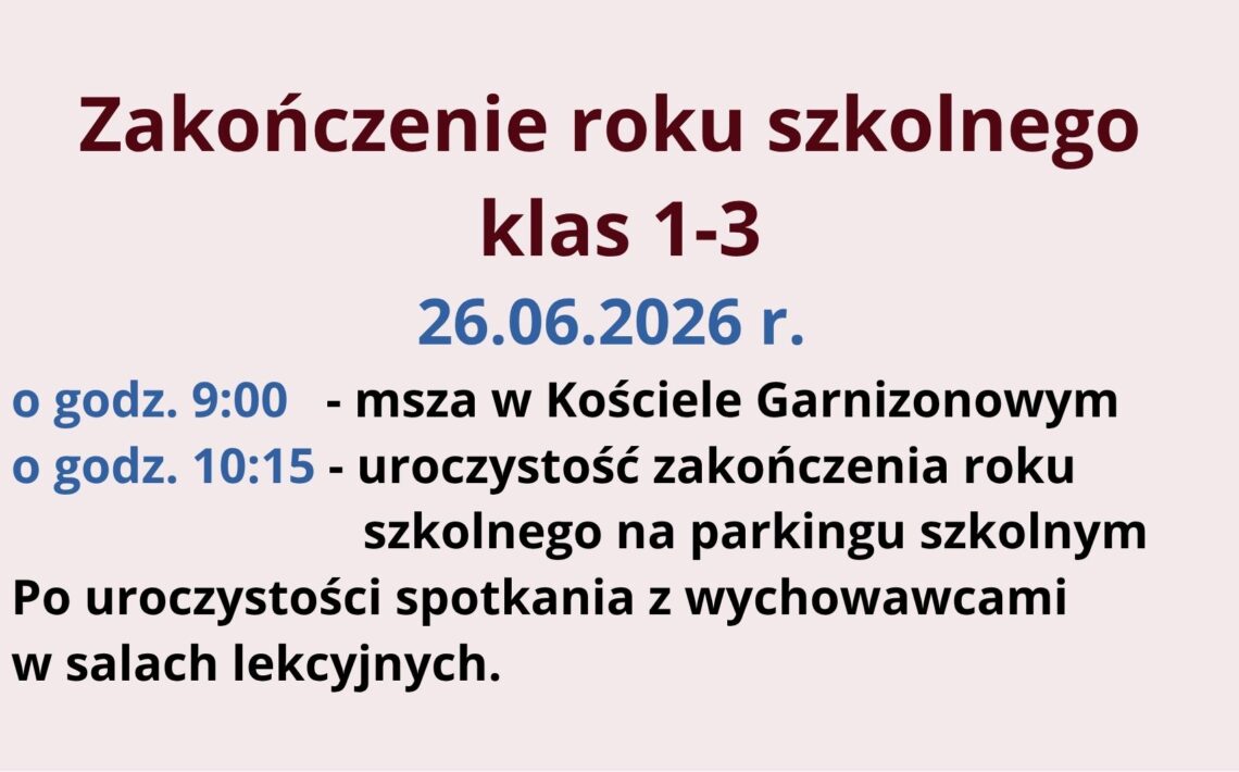 26 czerwca 2026 r. odbędzie się zakończenie roku szkolnego dla klas 1–3. O godzinie 9:00 zaplanowano mszę w Kościele Garnizonowym, a o 10:15 uroczystość na parkingu szkolnym. Po jej zakończeniu uczniowie spotkają się z wychowawcami w salach lekcyjnych.