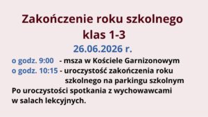 26 czerwca 2026 r. odbędzie się zakończenie roku szkolnego dla klas 1–3. O godzinie 9:00 zaplanowano mszę w Kościele Garnizonowym, a o 10:15 uroczystość na parkingu szkolnym. Po jej zakończeniu uczniowie spotkają się z wychowawcami w salach lekcyjnych.