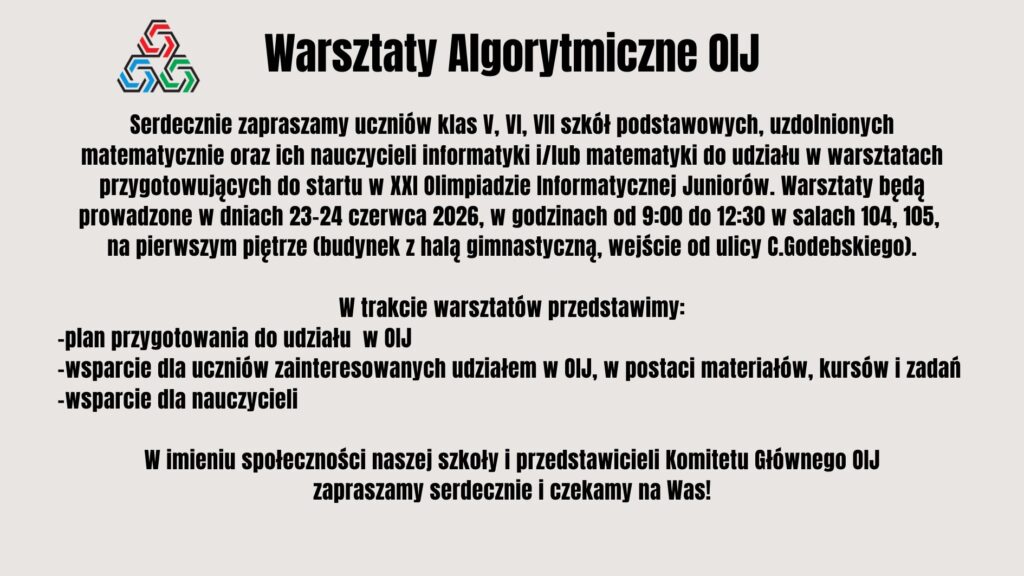 Plakat informacyjny zapraszający uczniów klas V–VII szkół podstawowych oraz nauczycieli na Warsztaty Algorytmiczne OIJ. Wydarzenie ma na celu przygotowanie do udziału w Olimpiadzie Informatycznej Juniorów poprzez prezentację planu przygotowań, materiałów edukacyjnych, kursów i zadań. Warsztaty odbędą się 23–24 czerwca 2026 roku w budynku szkoły.
