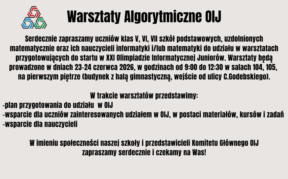 Plakat informacyjny zapraszający uczniów klas V–VII szkół podstawowych oraz nauczycieli na Warsztaty Algorytmiczne OIJ. Wydarzenie ma na celu przygotowanie do udziału w Olimpiadzie Informatycznej Juniorów poprzez prezentację planu przygotowań, materiałów edukacyjnych, kursów i zadań. Warsztaty odbędą się 23–24 czerwca 2026 roku w budynku szkoły.
