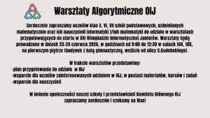 Plakat informacyjny zapraszający uczniów klas V–VII szkół podstawowych oraz nauczycieli na Warsztaty Algorytmiczne OIJ. Wydarzenie ma na celu przygotowanie do udziału w Olimpiadzie Informatycznej Juniorów poprzez prezentację planu przygotowań, materiałów edukacyjnych, kursów i zadań. Warsztaty odbędą się 23–24 czerwca 2026 roku w budynku szkoły.