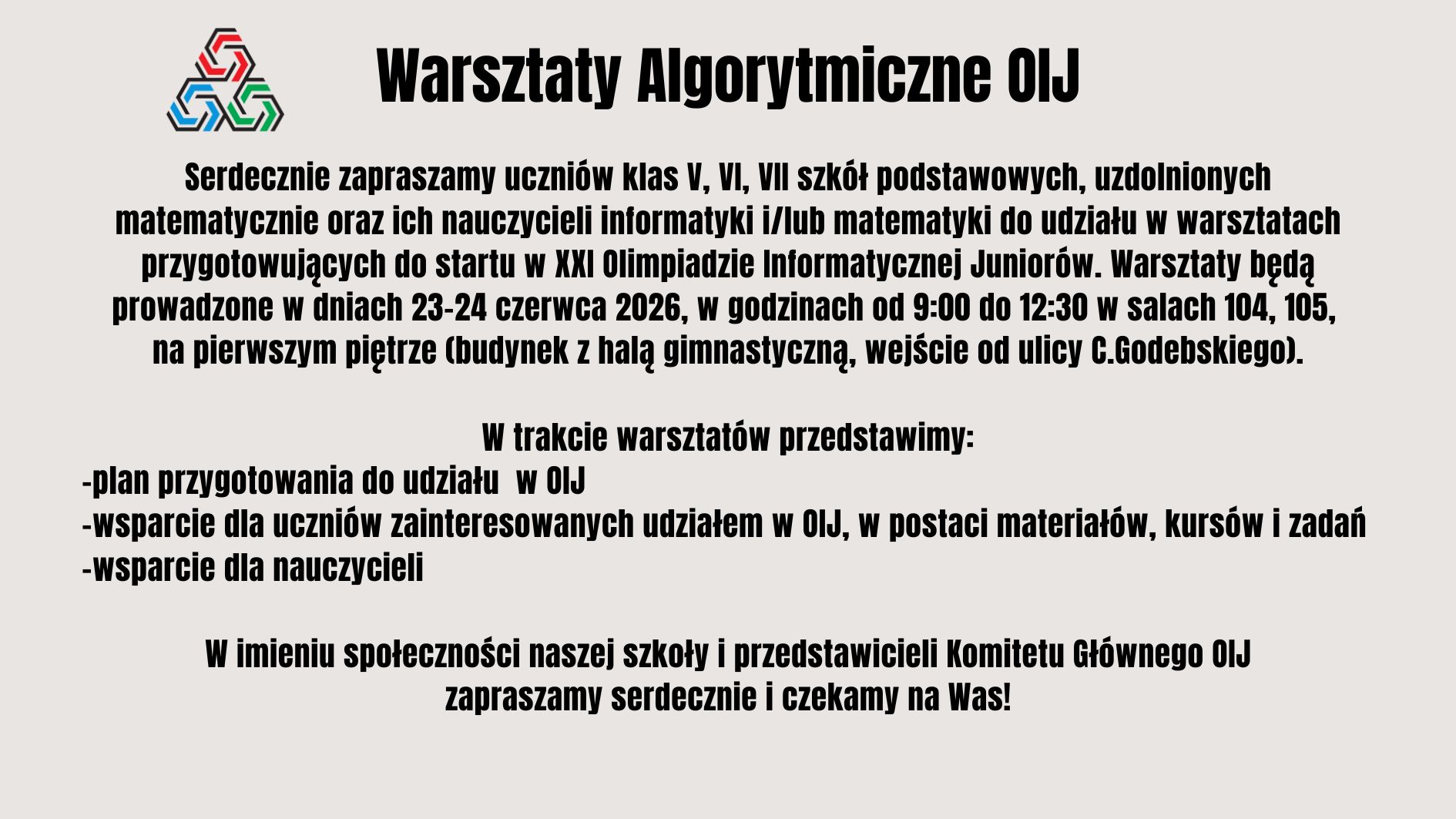 Plakat informacyjny zapraszający uczniów klas V–VII szkół podstawowych oraz nauczycieli na Warsztaty Algorytmiczne OIJ. Wydarzenie ma na celu przygotowanie do udziału w Olimpiadzie Informatycznej Juniorów poprzez prezentację planu przygotowań, materiałów edukacyjnych, kursów i zadań. Warsztaty odbędą się 23–24 czerwca 2026 roku w budynku szkoły.